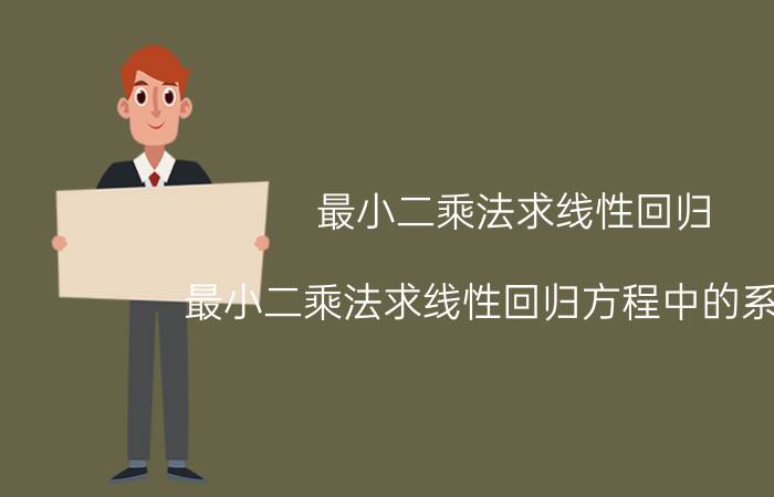 最小二乘法求线性回归 最小二乘法求线性回归方程中的系数a,b怎么求？